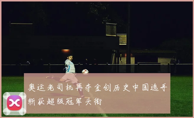 奥运老司机再夺金创历史中国选手斩获超级冠军头衔