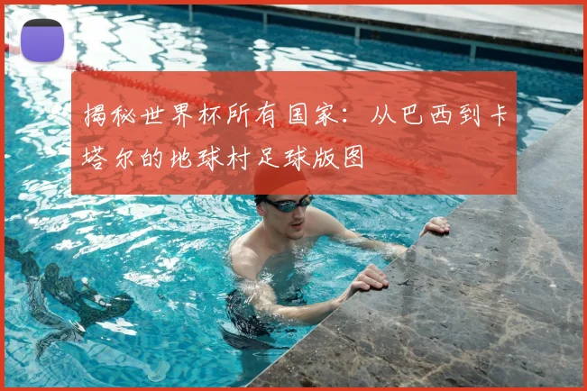 揭秘世界杯所有国家:从巴西到卡塔尔的地球村足球版图