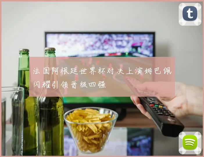 法国阿根廷世界杯对决上演姆巴佩闪耀引领晋级四强
