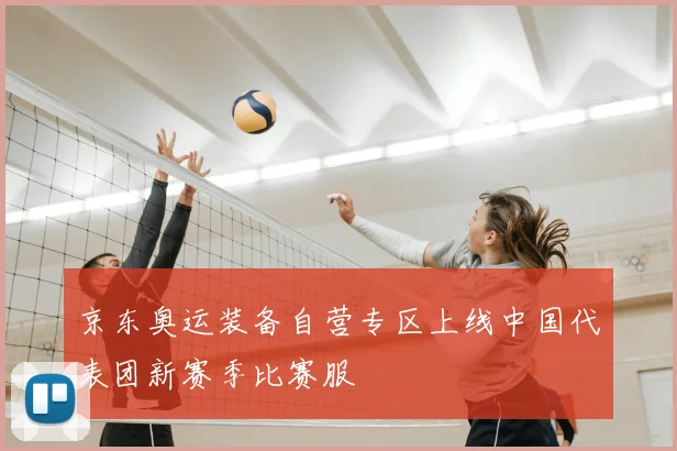 京东奥运装备自营专区上线中国代表团新赛季比赛服