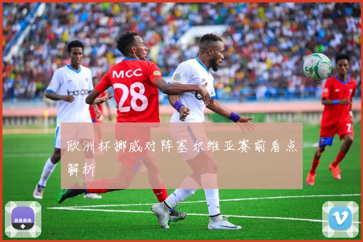 欧洲杯挪威对阵塞尔维亚赛前看点解析