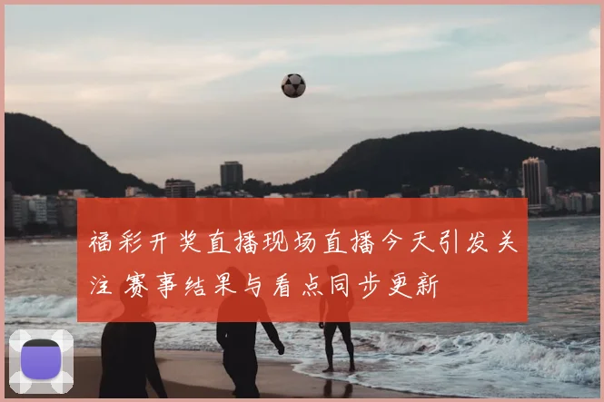 福彩开奖直播现场直播今天引发关注 赛事结果与看点同步更新