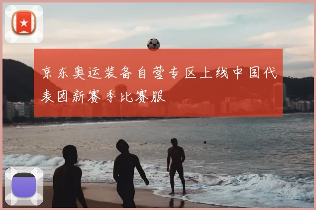 京东奥运装备自营专区上线中国代表团新赛季比赛服