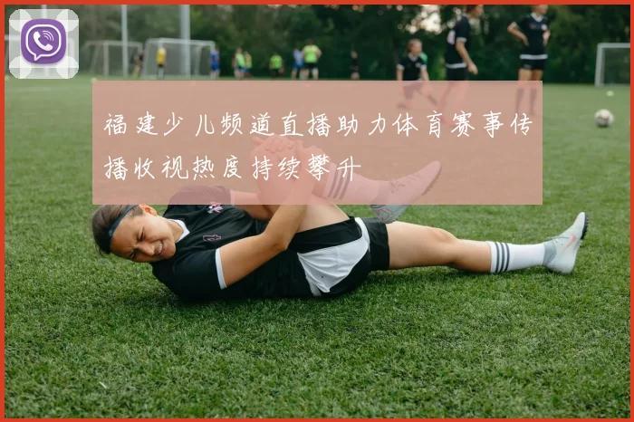 福建少儿频道直播助力体育赛事传播收视热度持续攀升