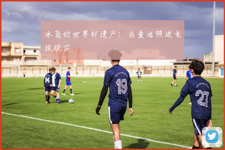 冰岛的世界杯遗产:当童话照进竞技现实