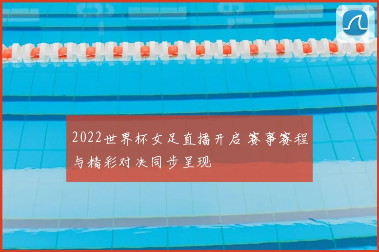 2022世界杯女足直播开启 赛事赛程与精彩对决同步呈现