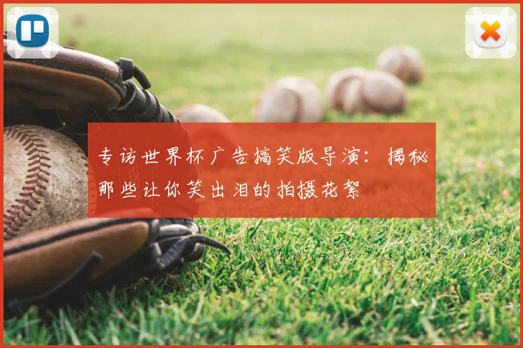 专访世界杯广告搞笑版导演:揭秘那些让你笑出泪的拍摄花絮