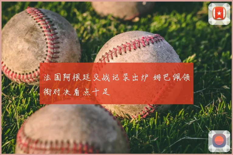 法国阿根廷交战记录出炉 姆巴佩领衔对决看点十足