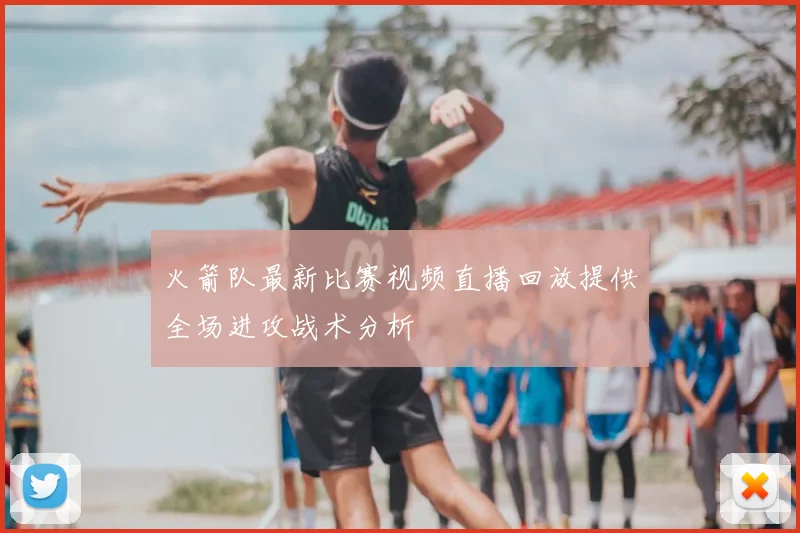 火箭队最新比赛视频直播回放提供全场进攻战术分析