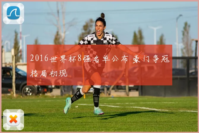 2016世界杯8强名单公布 豪门争冠格局初现