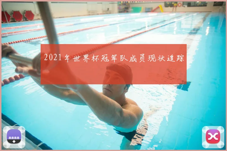 2021年世界杯冠军队成员现状追踪