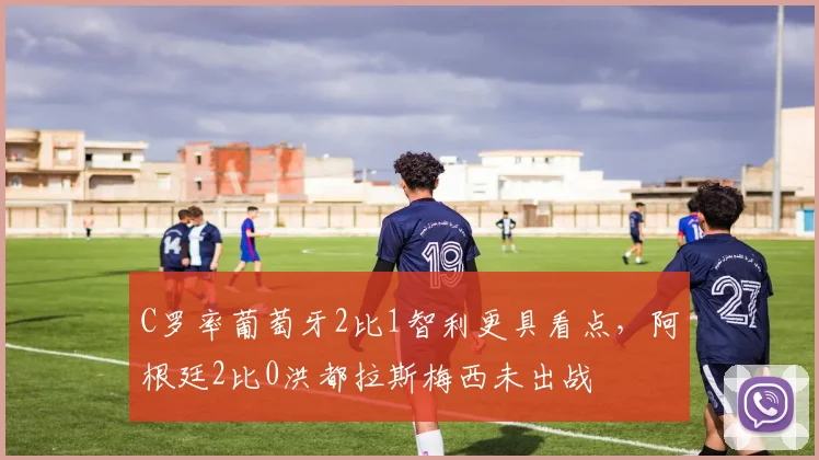 C罗率葡萄牙2比1智利更具看点，阿根廷2比0洪都拉斯梅西未出战