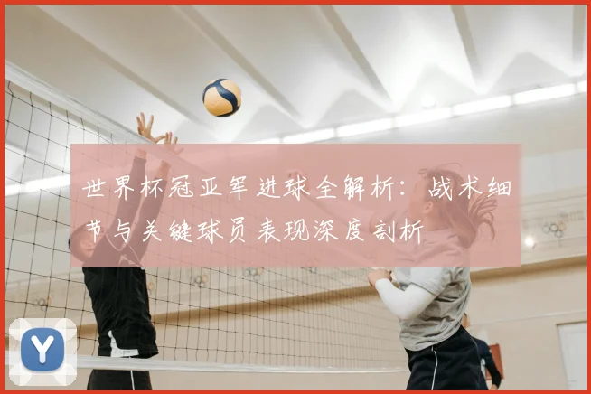 世界杯冠亚军进球全解析:战术细节与关键球员表现深度剖析