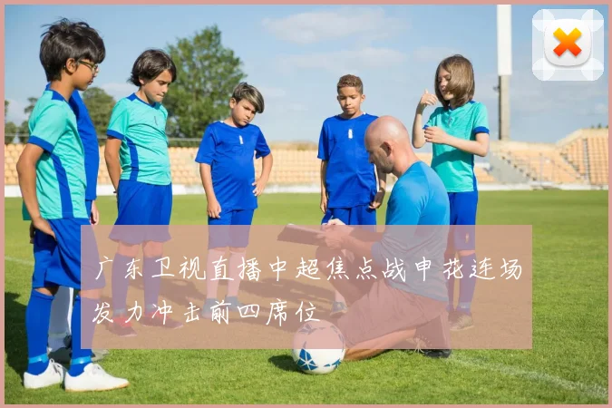 广东卫视直播中超焦点战申花连场发力冲击前四席位