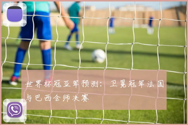 世界杯冠亚军预测：卫冕冠军法国与巴西会师决赛