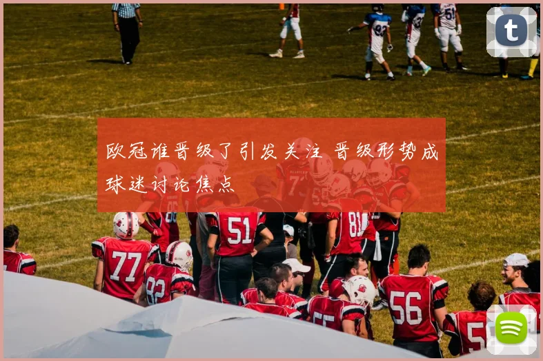 欧冠谁晋级了引发关注 晋级形势成球迷讨论焦点