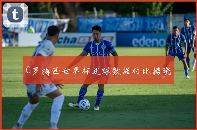 C罗梅西世界杯进球数据对比揭晓