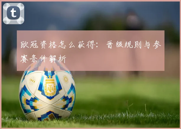 欧冠资格怎么获得：晋级规则与参赛条件解析