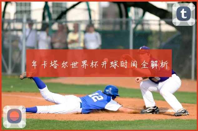 年卡塔尔世界杯开球时间全解析