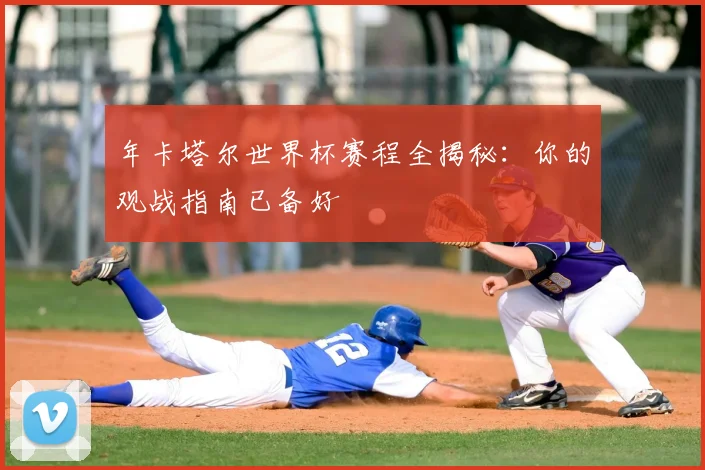 年卡塔尔世界杯赛程全揭秘:你的观战指南已备好