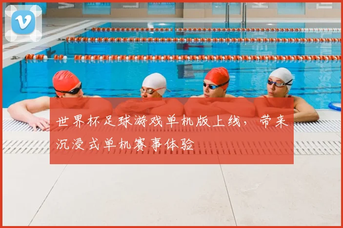 世界杯足球游戏单机版上线,带来沉浸式单机赛事体验