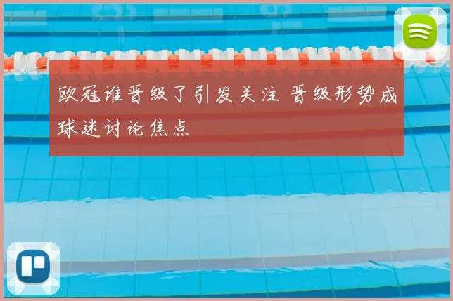欧冠谁晋级了引发关注 晋级形势成球迷讨论焦点