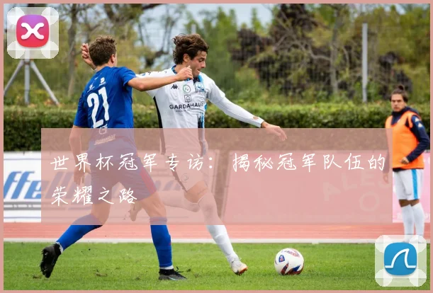世界杯冠军专访:揭秘冠军队伍的荣耀之路