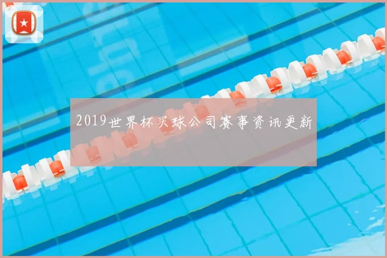 2019世界杯买球公司赛事资讯更新