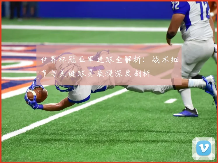 世界杯冠亚军进球全解析:战术细节与关键球员表现深度剖析