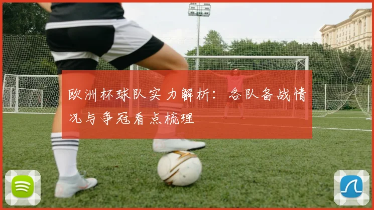欧洲杯球队实力解析:各队备战情况与争冠看点梳理