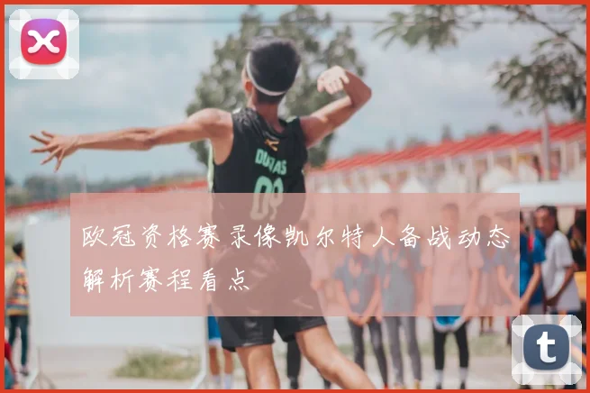 欧冠资格赛录像凯尔特人备战动态解析赛程看点