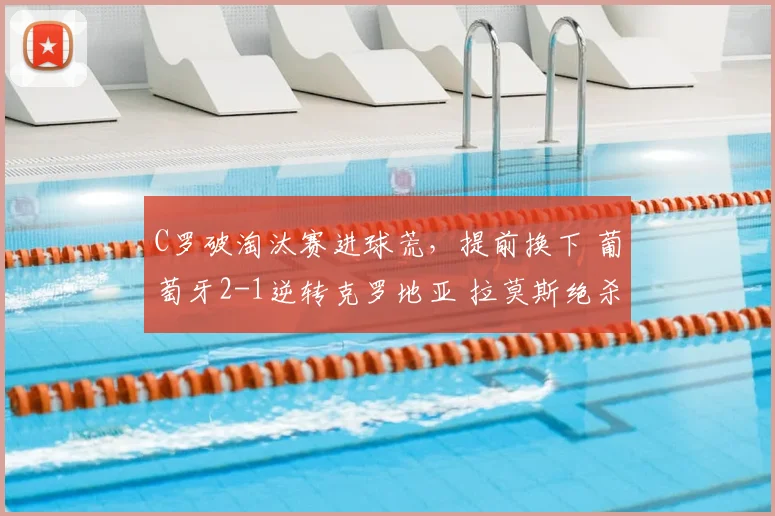 C罗破淘汰赛进球荒，提前换下 葡萄牙2-1逆转克罗地亚 拉莫斯绝杀