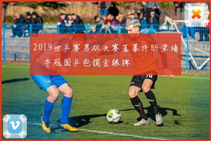 2019世乒赛男双决赛落幕许昕梁靖崑夺冠国乒包揽金银牌