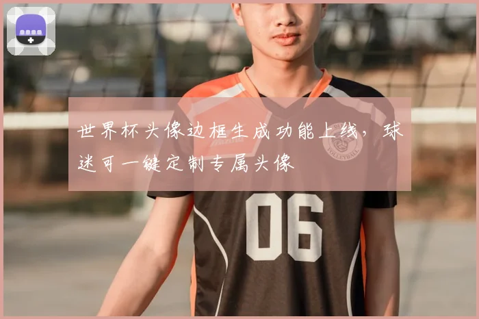 世界杯头像边框生成功能上线，球迷可一键定制专属头像