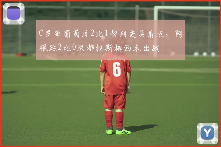 C罗率葡萄牙2比1智利更具看点,阿根廷2比0洪都拉斯梅西未出战