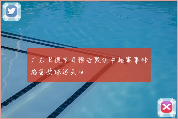 广东卫视节目预告聚焦中超赛事转播备受球迷关注