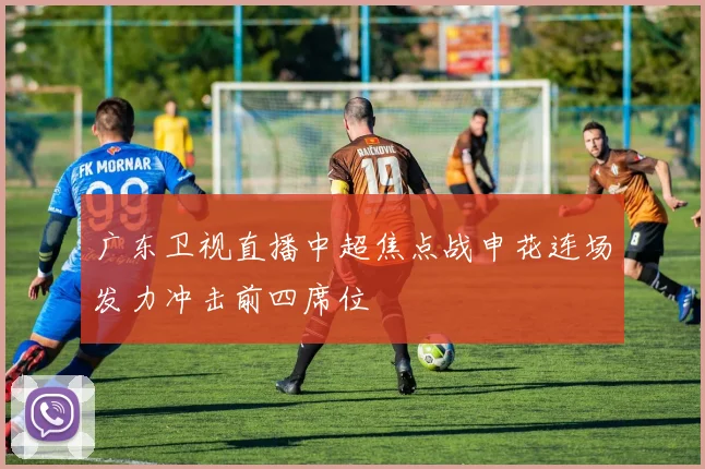 广东卫视直播中超焦点战申花连场发力冲击前四席位